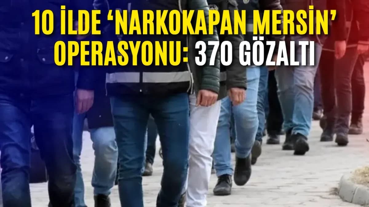 Mersin merkezli Narkokapan: 3 örgüt çökertildi, 370 gözaltı alındı